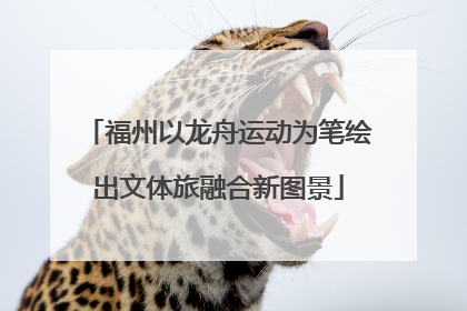福州以龙舟运动为笔绘出文体旅融合新图景